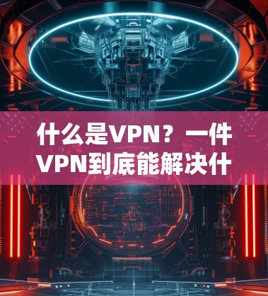 什么是VPN?一件VPN到底能解决什么问题? 什么是VPN?一件VPN到底能解决什么问题?