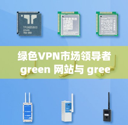 绿色VPN市场领导者 green 网站与 green 产品竞争的原因主要包括以下几个方面 绿色VPN市场领导者 green 网站与 green 产品竞争的原因主要包括以下几个方面