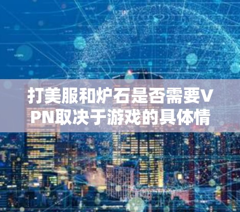 打美服和炉石是否需要VPN取决于游戏的具体情况。以下是详细的分析 打美服和炉石是否需要VPN取决于游戏的具体情况。以下是详细的分析
