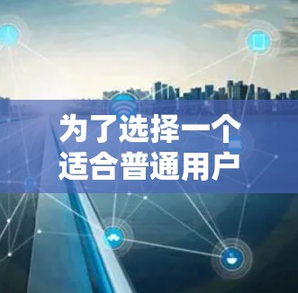 为了选择一个适合普通用户的无限制版安卓VPN软件，以下是一些推荐和建议