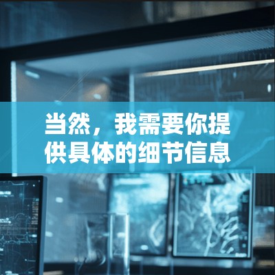 当然,我需要你提供具体的细节信息,以便提供更详细的指导。以下是一些可能的步骤和信息需要填写 当然,我需要你提供具体的细节信息,以便提供更详细的指导。以下是一些可能的步骤和信息需要填写