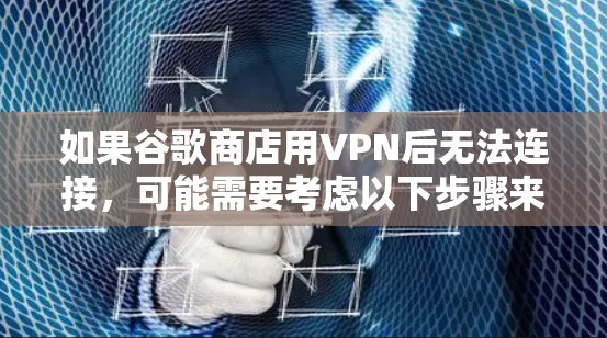 如果谷歌商店用VPN后无法连接,可能需要考虑以下步骤来解决 如果谷歌商店用VPN后无法连接,可能需要考虑以下步骤来解决
