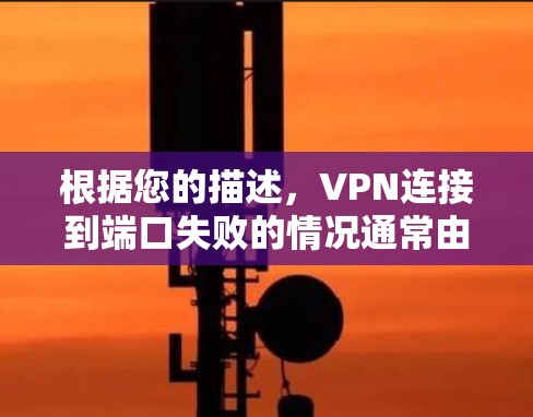 根据您的描述，VPN连接到端口失败的情况通常由多种因素引起，包括端口状态、VPN连接稳定性、服务器状态以及设备问题。以下是一些可能的解决方案