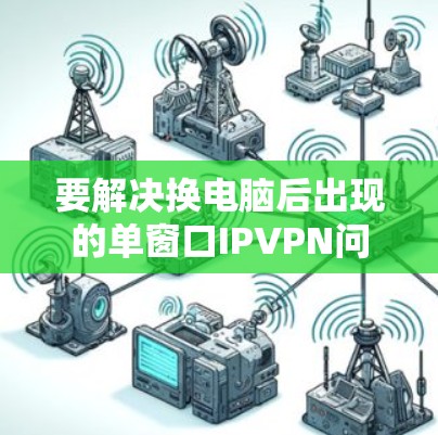 要解决换电脑后出现的单窗口IPVPN问题，可以按照以下步骤操作