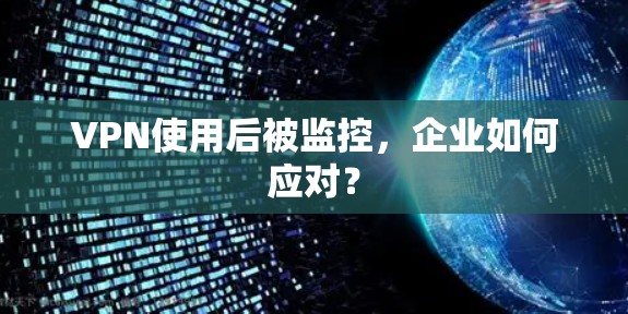 VPN使用后被监控，企业如何应对？