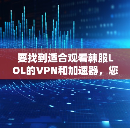 要找到适合观看韩服LOL的VPN和加速器，您可以按照以下步骤进行