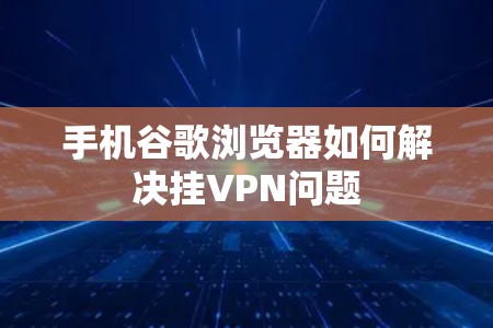 手机谷歌浏览器如何解决挂VPN问题
