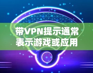 带VPN提示通常表示游戏或应用需要通过安全检测来保护用户数据。以下是一些解决带VPN提示的步骤和方法