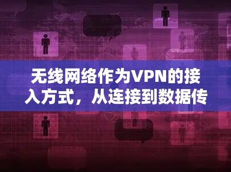 无线网络作为VPN的接入方式，从连接到数据传输的全面解析
