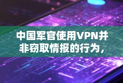 中国军官使用VPN并非窃取情报的行为，而是用于远程视频会议等社会活动。以下是对这一问题的详细分析
