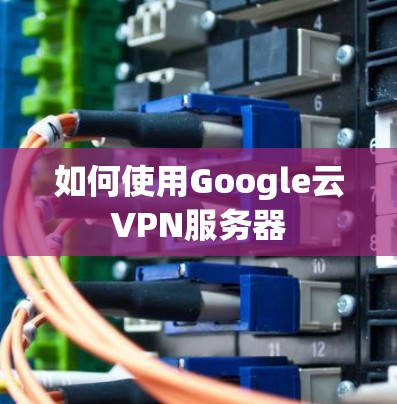 如何使用Google云VPN服务器