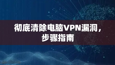 彻底清除电脑VPN漏洞，步骤指南