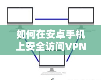 如何在安卓手机上安全访问VPN？