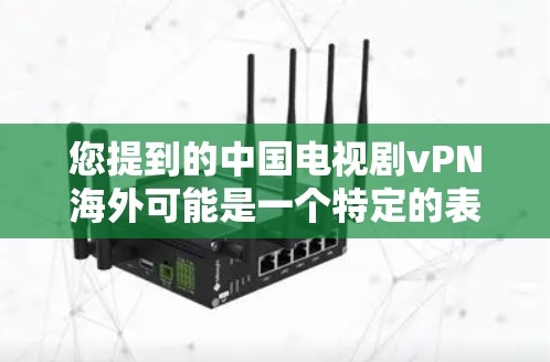 您提到的中国电视剧vPN海外可能是一个特定的表达方式，或者可能指的是中国电视剧在某些海外平台上的网络版块（如YouTube）为了更好地帮助您，我需要了解您具体指的是什么。以下是一些可能的解释和建议
