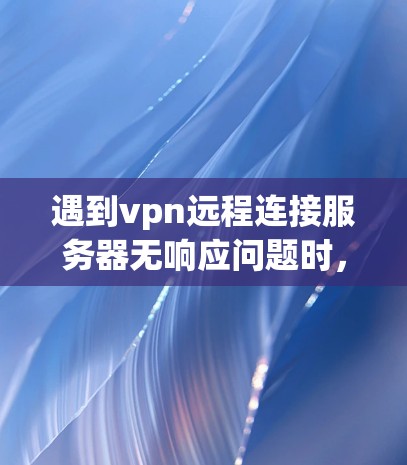 遇到vpn远程连接服务器无响应问题时，通常是因为服务器端没有访问到目标VPN服务器。以下是一些常见的原因和解决方法