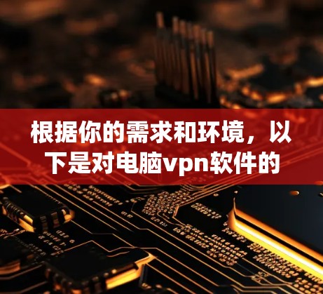 根据你的需求和环境,以下是对电脑vpn软件的推荐和建议 根据你的需求和环境,以下是对电脑vpn软件的推荐和建议