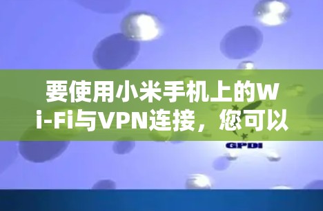 要使用小米手机上的Wi-Fi与VPN连接，您可以按照以下步骤操作