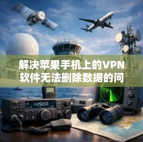解决苹果手机上的VPN软件无法删除数据的问题，可以从以下几个步骤进行