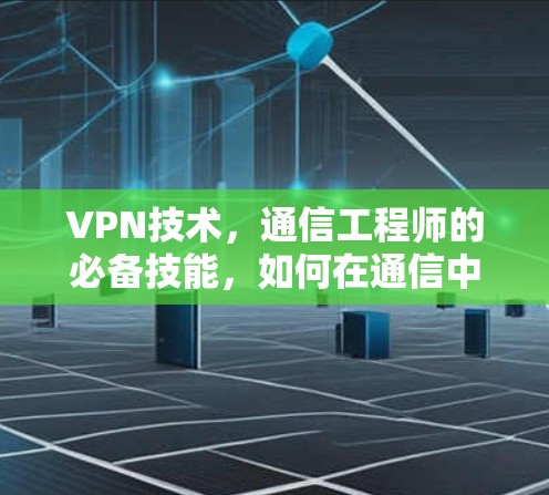 VPN技术，通信工程师的必备技能，如何在通信中守护数据安全？