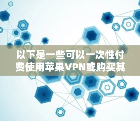 以下是一些可以一次性付费使用苹果VPN或购买其他VPN服务的方法