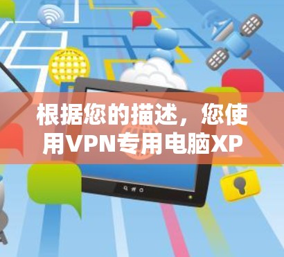 根据您的描述，您使用VPN专用电脑XP时无法上网的问题，可能涉及以下几种情况