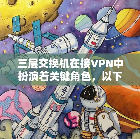 三层交换机在接VPN中扮演着关键角色，以下是其具体作用及实现方式的详细说明