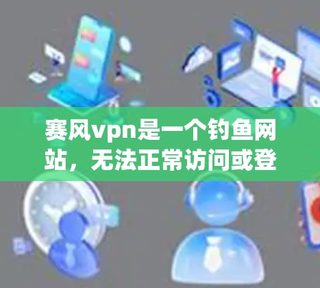 赛风vpn是一个钓鱼网站，无法正常访问或登录。建议不要点击任何链接访问，以免导致访问被截断或网站崩溃