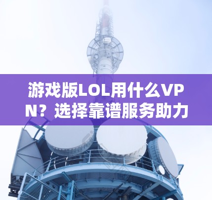 游戏版LOL用什么VPN？选择靠谱服务助力游戏体验