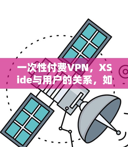 一次性付费VPN，XSide与用户的关系，如何让网络更安全可靠？