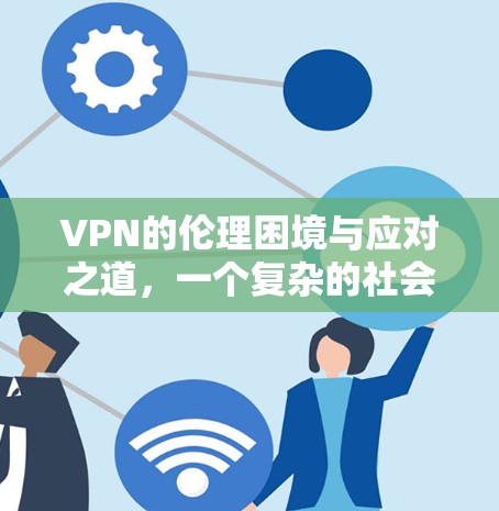 VPN的伦理困境与应对之道，一个复杂的社会议题