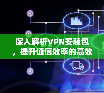 深入解析VPN安装包，提升通信效率的高效解决方案