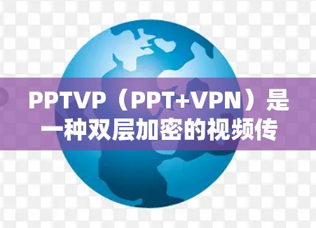 PPTVP（PPT+VPN）是一种双层加密的视频传输方式，通常用于视频文件的传输。其二层加密机制包括