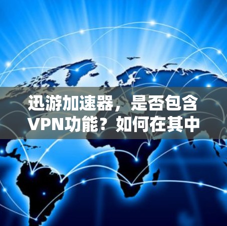 迅游加速器，是否包含VPN功能？如何在其中使用VPN加速？
