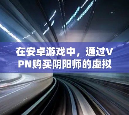 在安卓游戏中，通过VPN购买阴阳师的虚拟皮肤，这是一个常见的做法。以下是一些步骤和建议