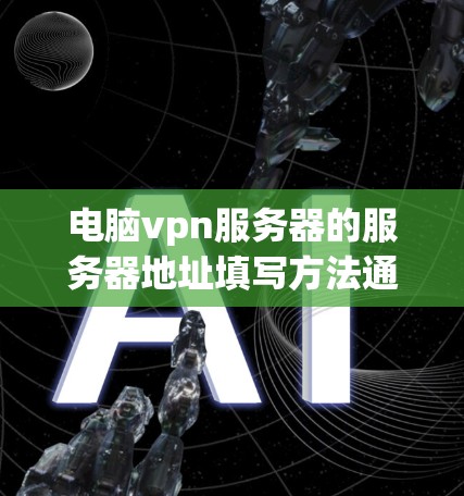 电脑vpn服务器的服务器地址填写方法通常包括以下几个步骤