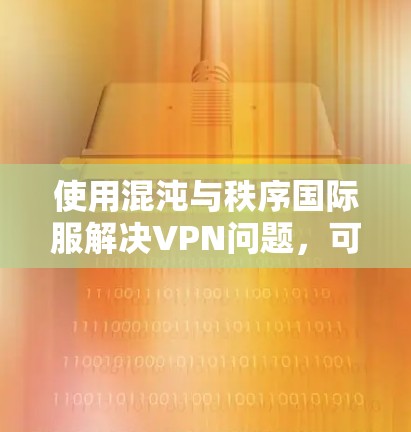 使用混沌与秩序国际服解决VPN问题，可以按照以下步骤进行