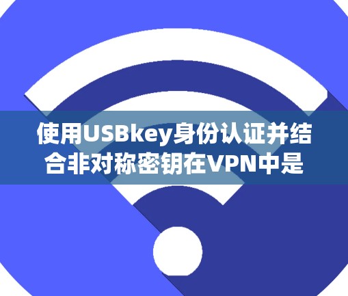 使用USBkey身份认证并结合非对称密钥在VPN中是一种常见的加密和身份验证方法，尤其是在需要增强安全性的情况下。以下是一些步骤和详细说明，帮助您理解和实现这一功能