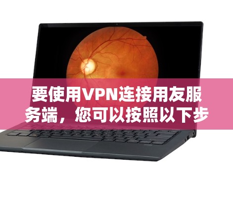 要使用VPN连接用友服务端，您可以按照以下步骤进行操作