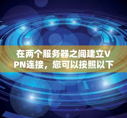 在两个服务器之间建立VPN连接，您可以按照以下步骤进行