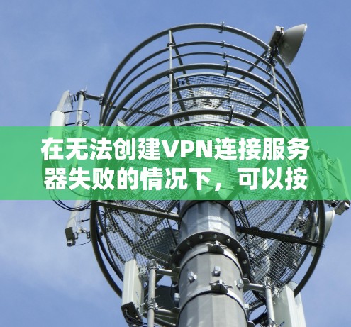在无法创建VPN连接服务器失败的情况下，可以按照以下步骤进行调整和配置，以解决这个问题