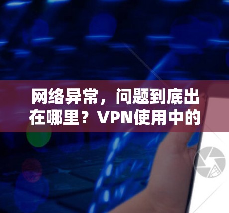 网络异常，问题到底出在哪里？VPN使用中的常见问题及解决方法