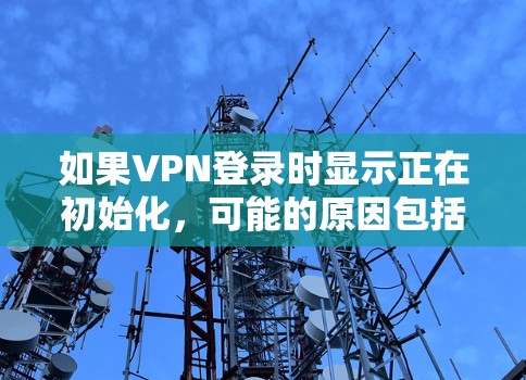 如果VPN登录时显示正在初始化，可能的原因包括设备连接错误、VPN服务器配置问题、网络连接异常或VPN服务器被禁用等。以下是逐步的解决方案