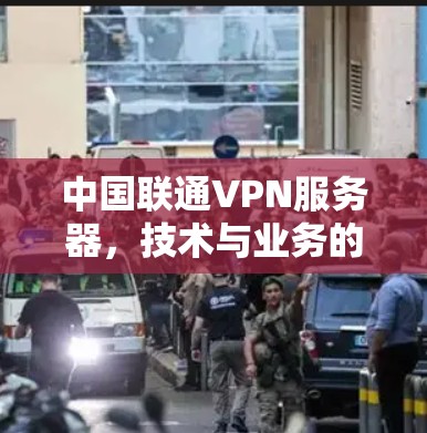 中国联通VPN服务器，技术与业务的深度融合