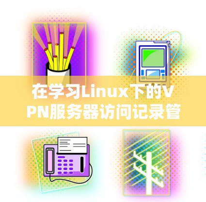 在学习Linux下的VPN服务器访问记录管理时，我们可以通过以下步骤逐步理解和操作