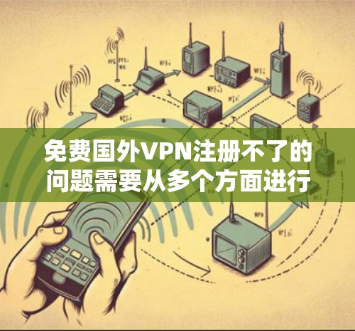 免费国外VPN注册不了的问题需要从多个方面进行排查和解决。以下是详细的步骤指南