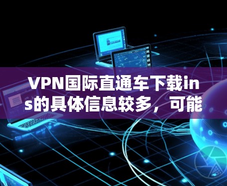 VPN国际直通车下载ins的具体信息较多，可能需要结合具体的应用程序或服务来提供详细指导。以下是一些通用的VPN国际直通车下载方法和步骤，供您参考