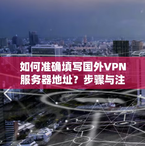 如何准确填写国外VPN服务器地址？步骤与注意事项