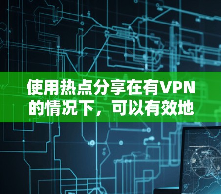 使用热点分享在有VPN的情况下，可以有效地连接到目标服务器，以下是详细的步骤指南