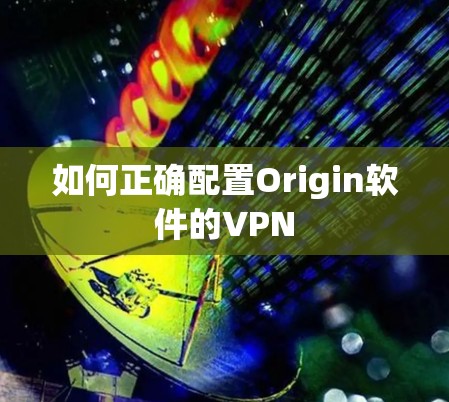 如何正确配置Origin软件的VPN