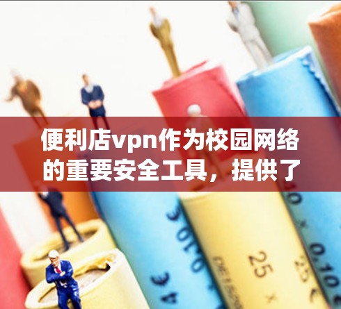 便利店vpn作为校园网络的重要安全工具，提供了多种技术手段来保护用户数据。以下是便利店vpn在校园网络中的主要功能和措施